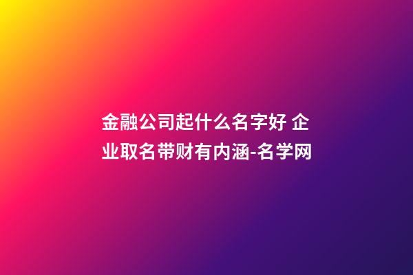 金融公司起什么名字好 企业取名带财有内涵-名学网-第1张-公司起名-玄机派